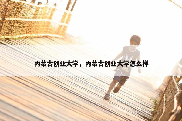 内蒙古创业大学，内蒙古创业大学怎么样