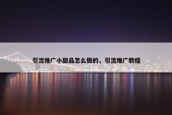 引流推广小甜品怎么做的，引流推广教程