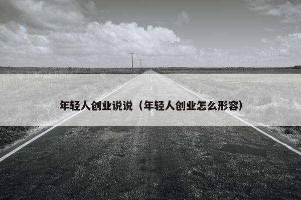 年轻人创业说说（年轻人创业怎么形容）