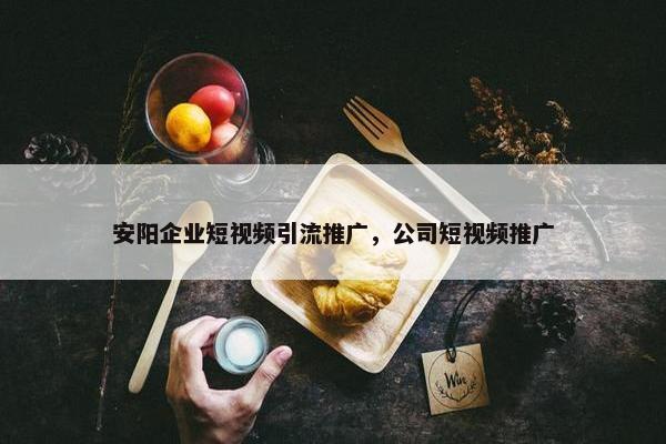 安阳企业短视屏引流推广，公司短视屏推广