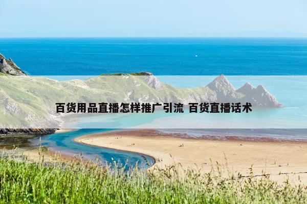 百货用品直播怎样推广引流 百货直播话术