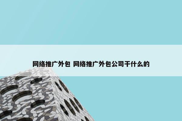 网络推广外包 网络推广外包公司干什么的