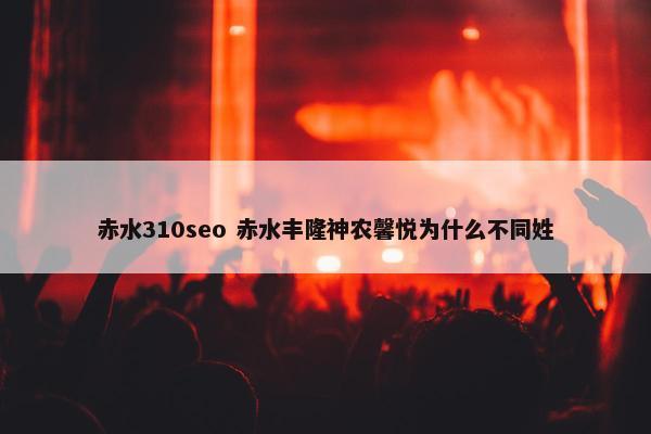 赤水310seo 赤水丰隆神农馨悦为什么不同姓