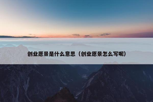 创业愿景是什么意思（创业愿景怎么写呢）