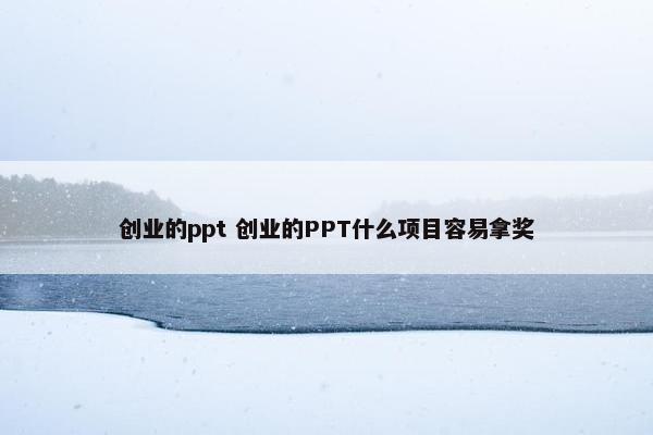 创业的ppt 创业的PPT什么项目容易拿奖