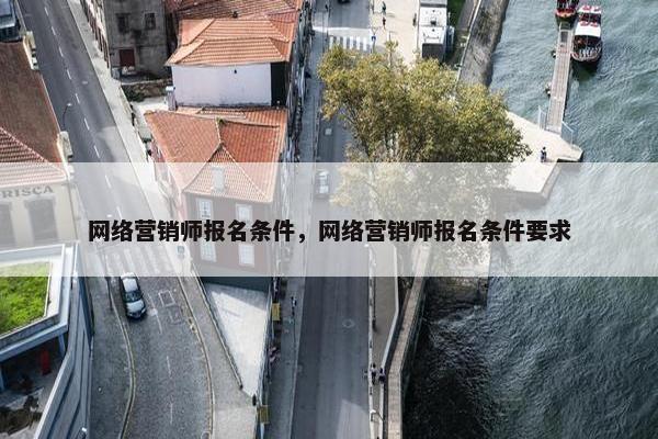 网络营销师报名条件，网络营销师报名条件要求