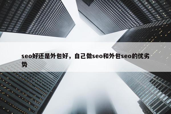 seo好还是外包好，自己做seo和外包seo的优劣势