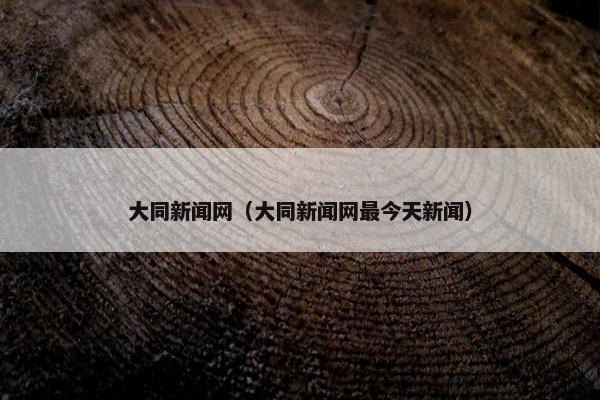 大同新闻网（大同新闻网最今天新闻）