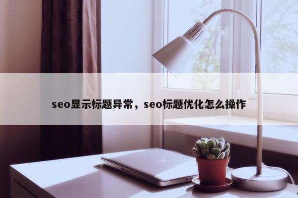 seo显示标题异常，seo标题优化怎么操作