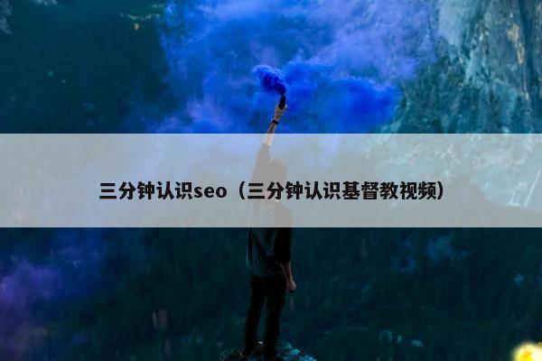 三分钟认识seo（三分钟认识基督教视屏）