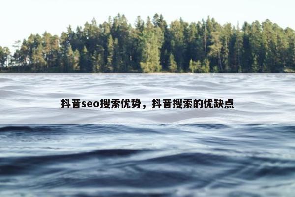 抖音seo搜索优势，抖音搜索的优缺点