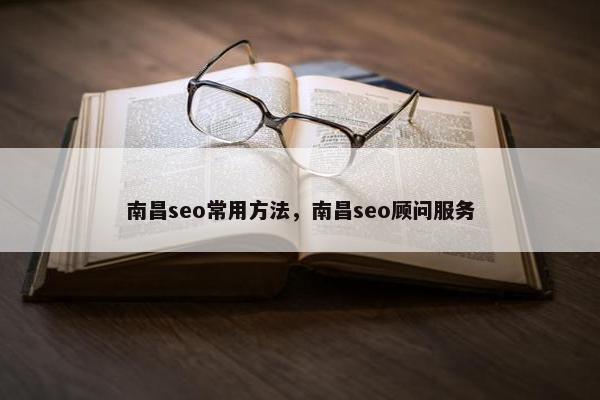 南昌seo常用方法，南昌seo顾问服务