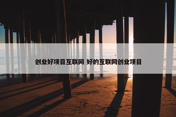 创业好项目互联网 好的互联网创业项目