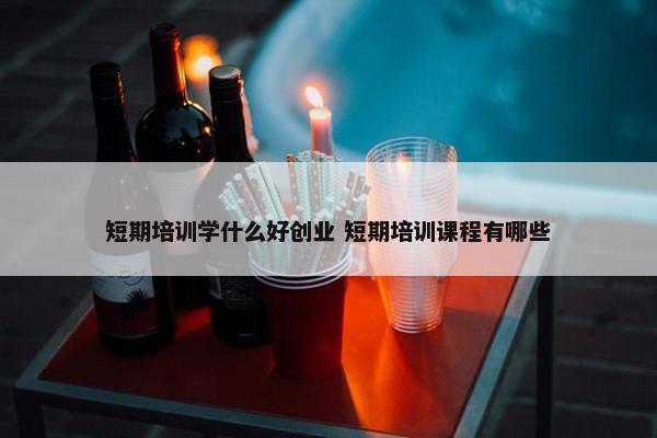 短期培训学什么好创业 短期培训课程有哪些