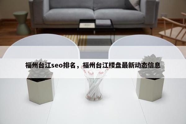 福州台江seo排名，福州台江楼盘最新动态信息