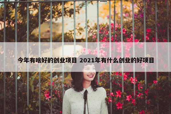 今年有啥好的创业项目 2021年有什么创业的好项目