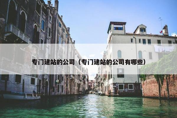 专门建站的公司（专门建站的公司有哪些）