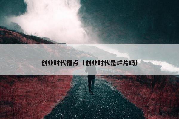 创业时代槽点（创业时代是烂片吗）