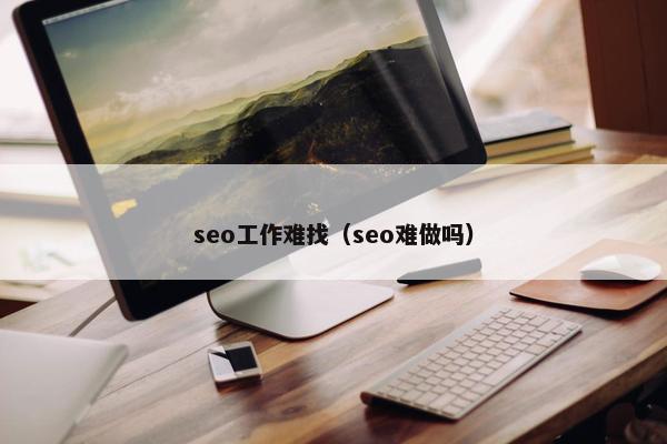 seo工作难找（seo难做吗）