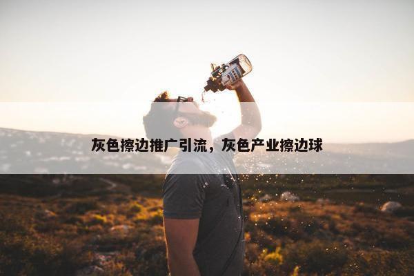 灰色擦边推广引流，灰色产业擦边球