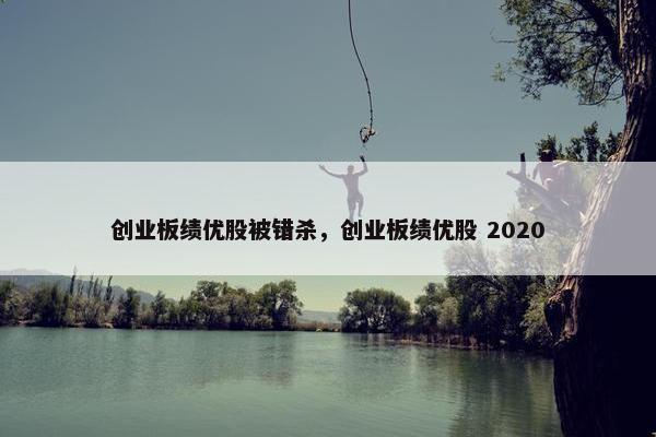 创业板绩优股被错杀，创业板绩优股 2020