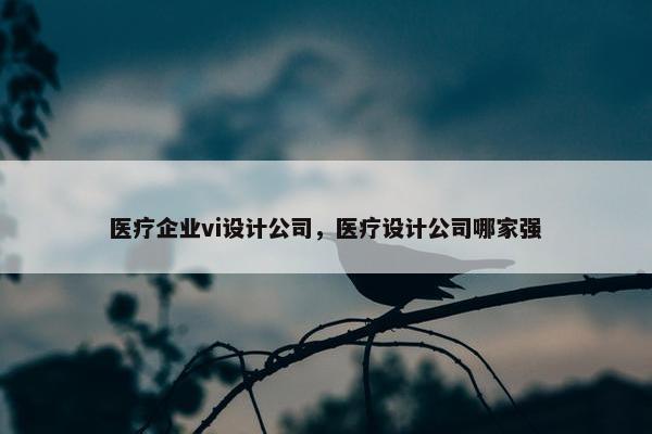 医疗企业vi设计公司，医疗设计公司哪家强