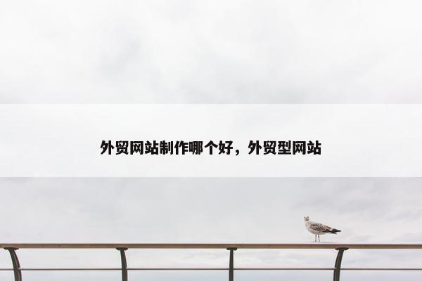 外贸网站制作哪个好，外贸型网站