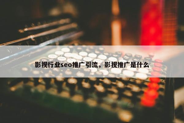 影视行业seo推广引流，影视推广是什么