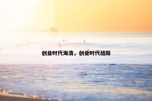 创业时代海清，创业时代结局