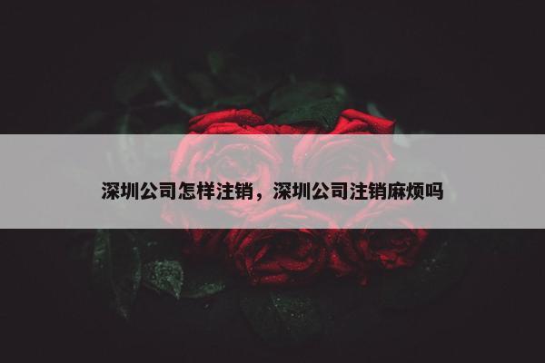 深圳公司怎样注销，深圳公司注销麻烦吗