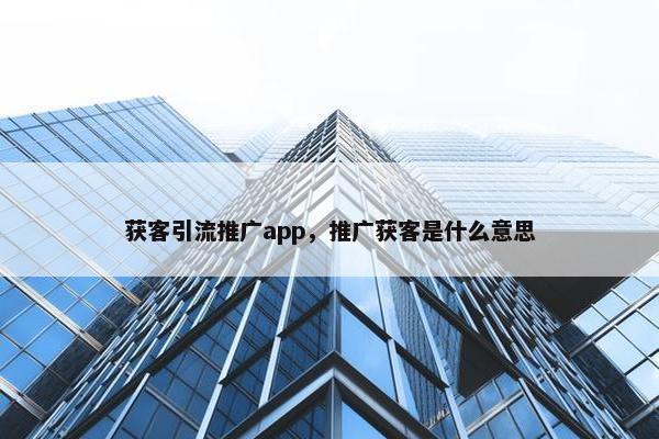 获客引流推广app，推广获客是什么意思