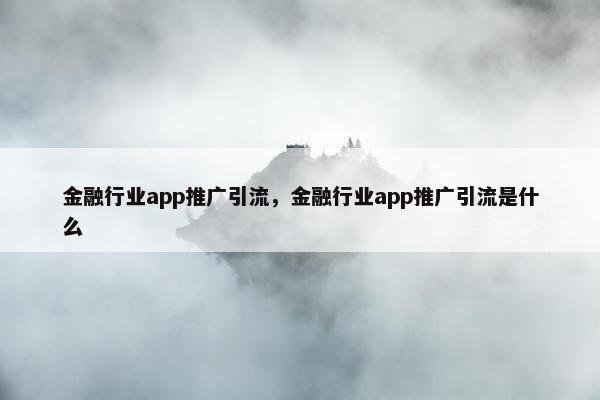 金融行业app推广引流，金融行业app推广引流是什么