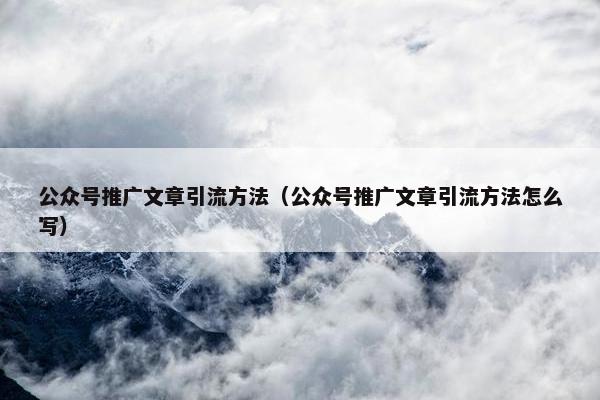 公众号推广文章引流方法（公众号推广文章引流方法怎么写）