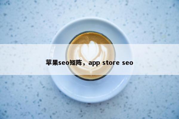 苹果seo矩阵，app store seo