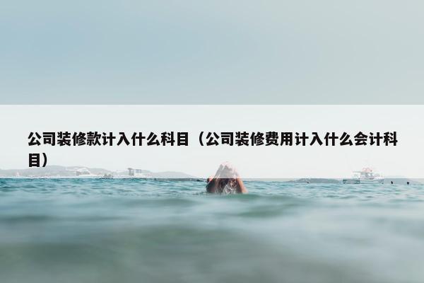 公司装修款计入什么科目（公司装修费用计入什么会计科目）