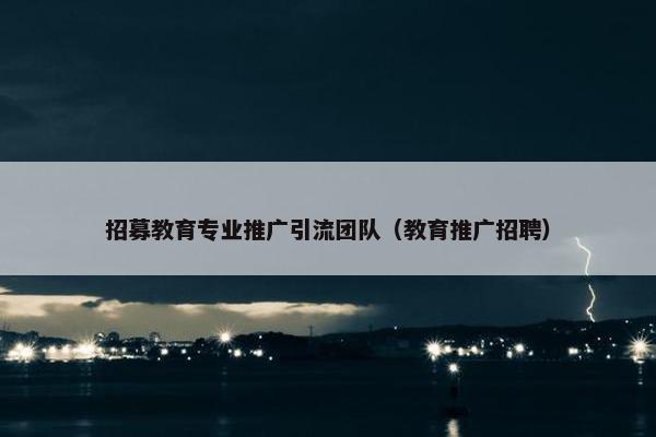 招募教育专业推广引流团队（教育推广招聘）