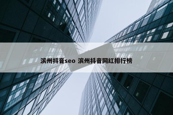 滨州抖音seo 滨州抖音网红排行榜