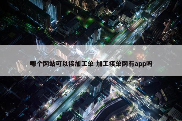 哪个网站可以接加工单 加工接单网有app吗