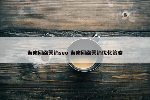 海南网络营销seo 海南网络营销优化策略