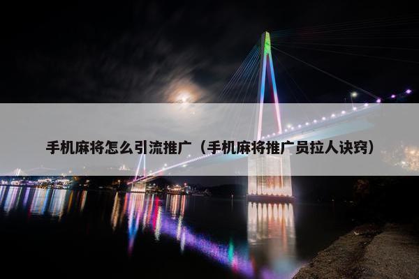 手机麻将怎么引流推广（手机麻将推广员拉人诀窍）