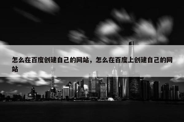 怎么在百度创建自己的网站，怎么在百度上创建自己的网站