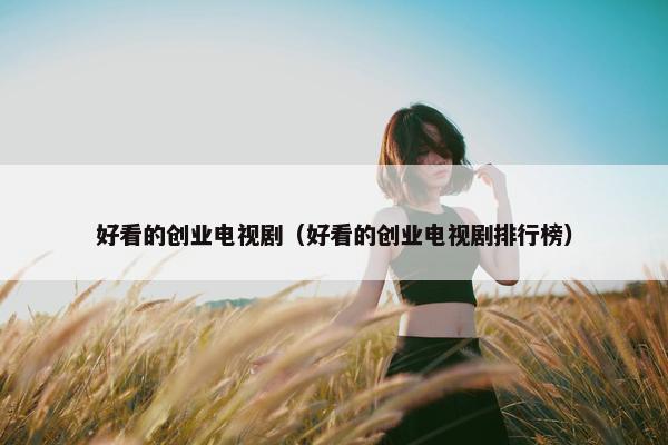 好看的创业电视剧（好看的创业电视剧排行榜）