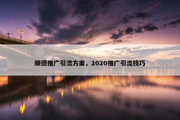 顺德推广引流方案，2020推广引流技巧