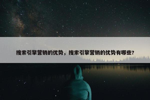 搜索引擎营销的优势，搜索引擎营销的优势有哪些?