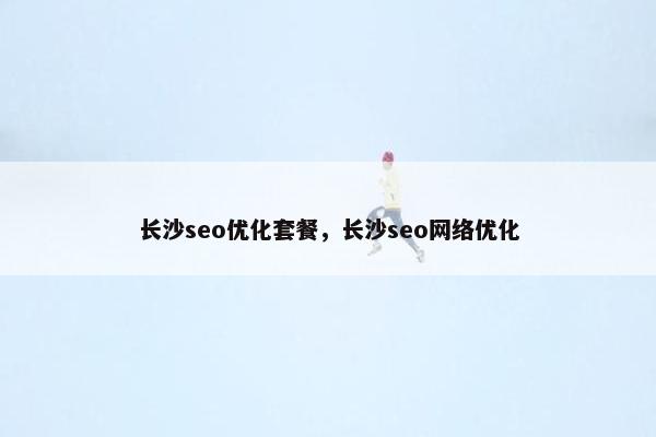 长沙seo优化套餐，长沙seo网络优化