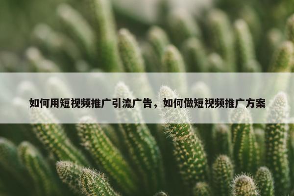 如何用短视屏推广引流广告，如何做短视屏推广方案