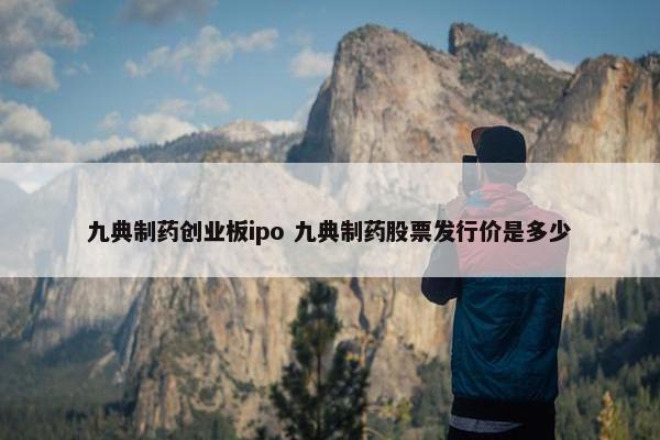 九典制药创业板ipo 九典制药股票发行价是多少