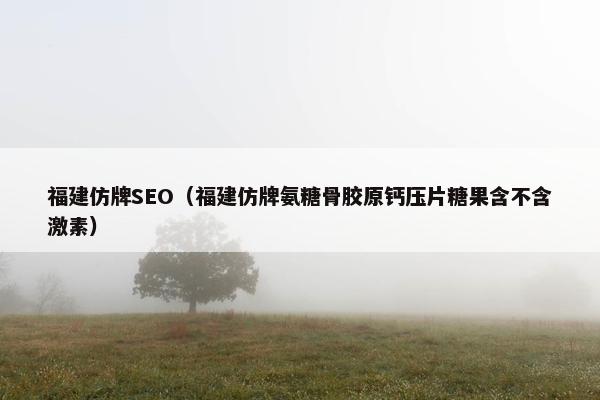 福建仿牌SEO（福建仿牌氨糖骨胶原钙压片糖果含不含激素）