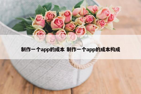 制作一个app的成本 制作一个app的成本构成