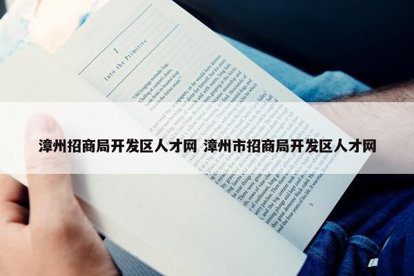 漳州招商局开发区人才网 漳州市招商局开发区人才网